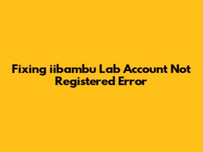 Fixing 'iibambu Lab Account Not Registered' Error