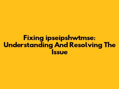 Fixing 'ipseipshwtmse': Understanding And Resolving The Issue