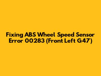 Fixing ABS Wheel Speed Sensor Error 00283 (Front Left G47)
