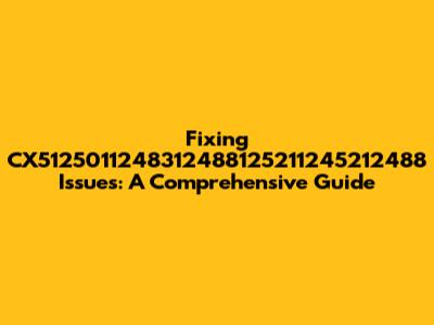 Fixing CX5125011248312488125211245212488 Issues: A Comprehensive Guide