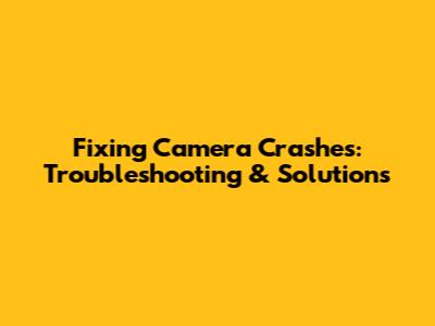 Fixing Camera Crashes: Troubleshooting & Solutions