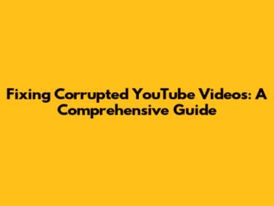 Fixing Corrupted YouTube Videos: A Comprehensive Guide