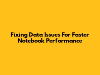 Fixing Data Issues For Faster Notebook Performance
