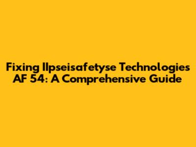 Fixing IIpseisafetyse Technologies AF 54: A Comprehensive Guide