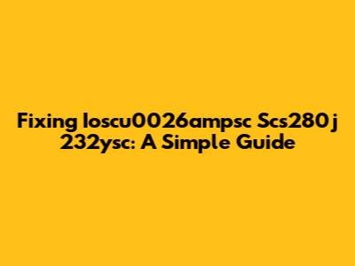 Fixing Ioscu0026ampsc Scs280j 232ysc: A Simple Guide