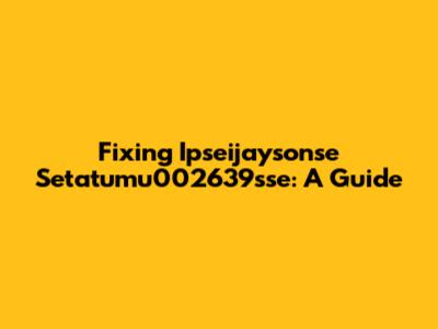 Fixing Ipseijaysonse Setatumu002639sse: A Guide