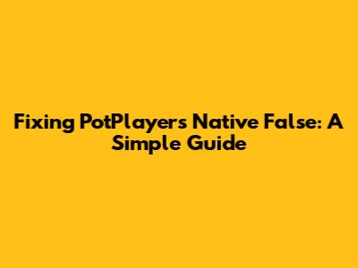 Fixing PotPlayer's Native False: A Simple Guide