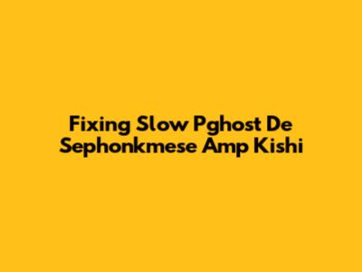 Fixing Slow Pghost De Sephonkmese Amp Kishi
