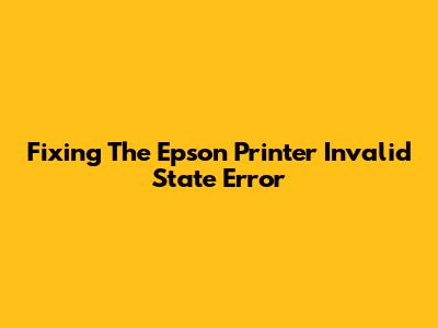Fixing The 'Epson Printer Invalid State' Error