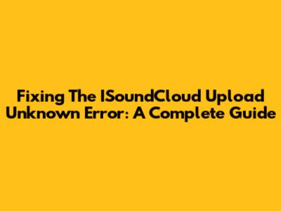Fixing The ISoundCloud Upload Unknown Error: A Complete Guide