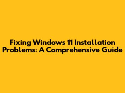 Fixing Windows 11 Installation Problems: A Comprehensive Guide