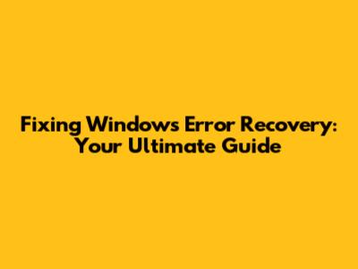 Fixing Windows Error Recovery: Your Ultimate Guide