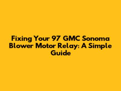 Fixing Your '97 GMC Sonoma Blower Motor Relay: A Simple Guide