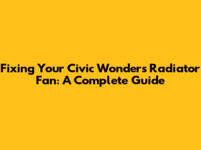 Fixing Your Civic Wonder's Radiator Fan: A Complete Guide