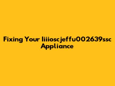 Fixing Your Iiiioscjeffu002639ssc Appliance