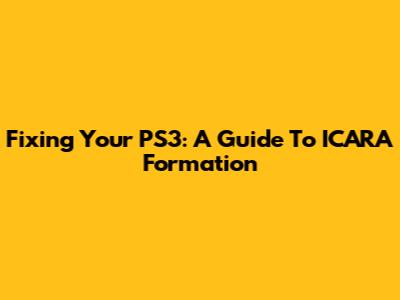 Fixing Your PS3: A Guide To ICARA Formation