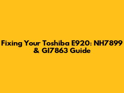 Fixing Your Toshiba E920: NH7899 & GI7863 Guide