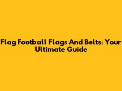 Flag Football Flags And Belts: Your Ultimate Guide