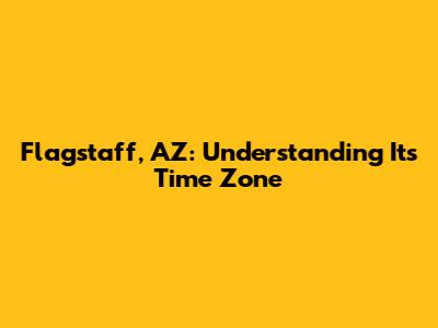 Flagstaff, AZ: Understanding Its Time Zone