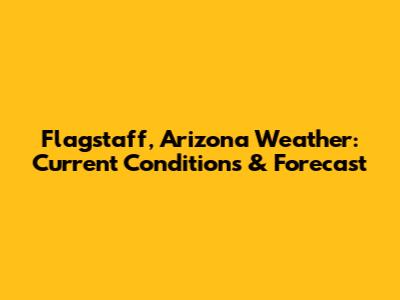 Flagstaff, Arizona Weather: Current Conditions & Forecast