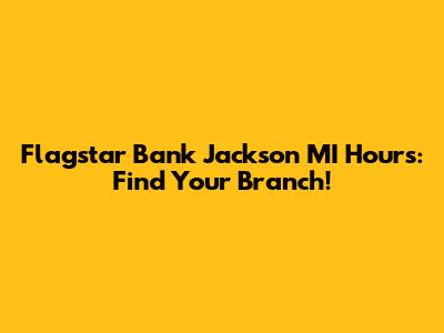 Flagstar Bank Jackson MI Hours: Find Your Branch!
