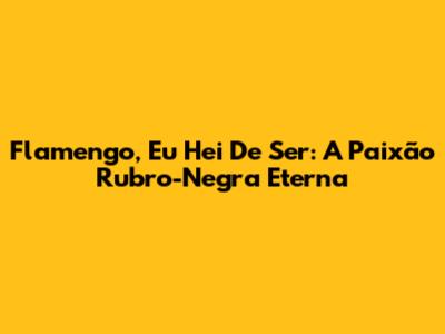 Flamengo, Eu Hei De Ser: A Paixão Rubro-Negra Eterna