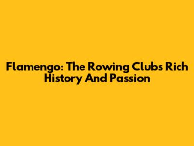 Flamengo: The Rowing Club's Rich History And Passion