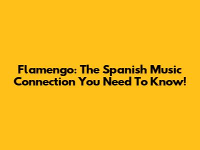 Flamengo: The Spanish Music Connection You Need To Know!