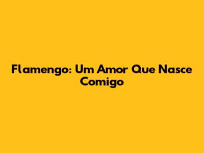 Flamengo: Um Amor Que Nasce Comigo