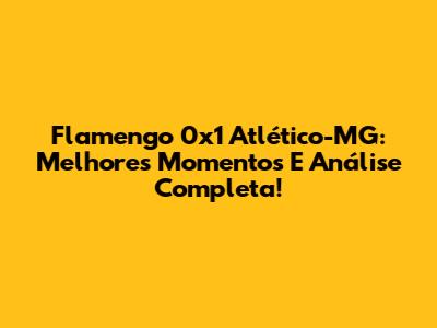 Flamengo 0x1 Atlético-MG: Melhores Momentos E Análise Completa!