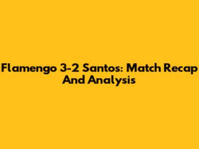 Flamengo 3-2 Santos: Match Recap And Analysis
