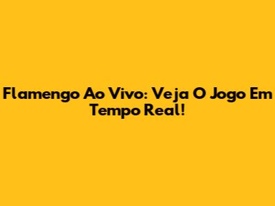 Flamengo Ao Vivo: Veja O Jogo Em Tempo Real!
