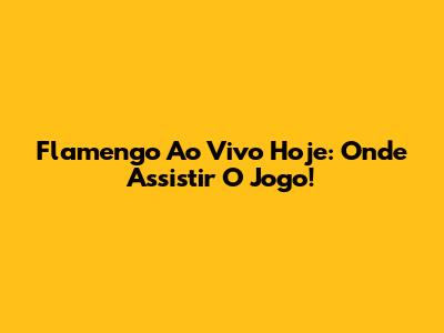 Flamengo Ao Vivo Hoje: Onde Assistir O Jogo!