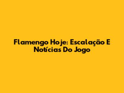 Flamengo Hoje: Escalação E Notícias Do Jogo