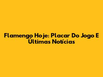 Flamengo Hoje: Placar Do Jogo E Últimas Notícias