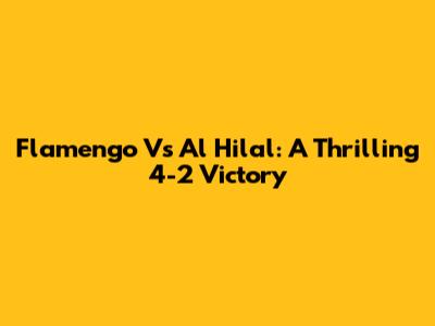 Flamengo Vs Al Hilal: A Thrilling 4-2 Victory