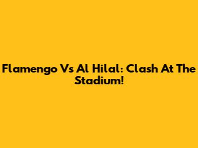 Flamengo Vs Al Hilal: Clash At The Stadium!