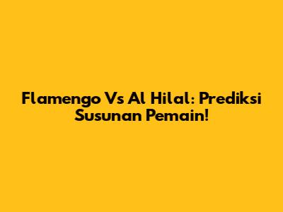 Flamengo Vs Al Hilal: Prediksi Susunan Pemain!