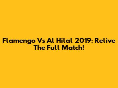 Flamengo Vs Al Hilal 2019: Relive The Full Match!