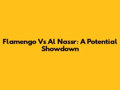 Flamengo Vs Al Nassr: A Potential Showdown