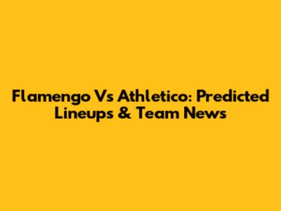 Flamengo Vs Athletico: Predicted Lineups & Team News