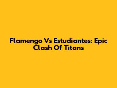 Flamengo Vs Estudiantes: Epic Clash Of Titans