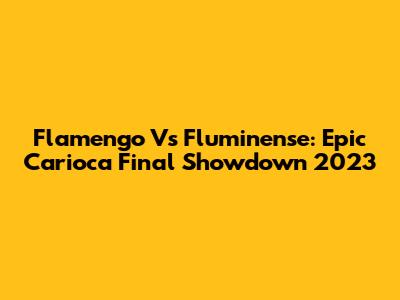 Flamengo Vs Fluminense: Epic Carioca Final Showdown 2023