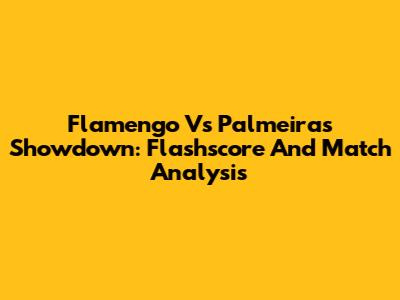 Flamengo Vs Palmeiras Showdown: Flashscore And Match Analysis