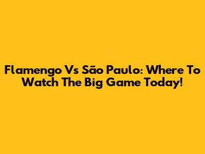 Flamengo Vs São Paulo: Where To Watch The Big Game Today!