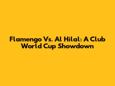 Flamengo Vs. Al Hilal: A Club World Cup Showdown