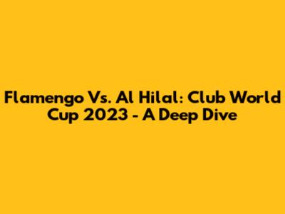 Flamengo Vs. Al Hilal: Club World Cup 2023 - A Deep Dive