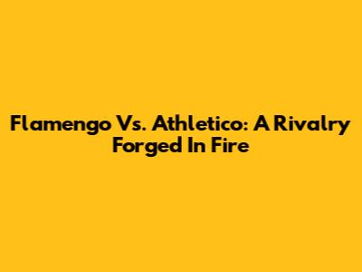 Flamengo Vs. Athletico: A Rivalry Forged In Fire