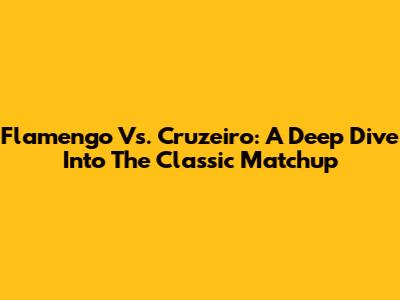 Flamengo Vs. Cruzeiro: A Deep Dive Into The Classic Matchup
