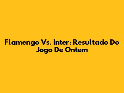 Flamengo Vs. Inter: Resultado Do Jogo De Ontem